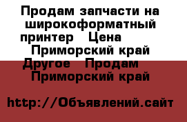 Продам запчасти на широкоформатный принтер › Цена ­ 750 - Приморский край Другое » Продам   . Приморский край